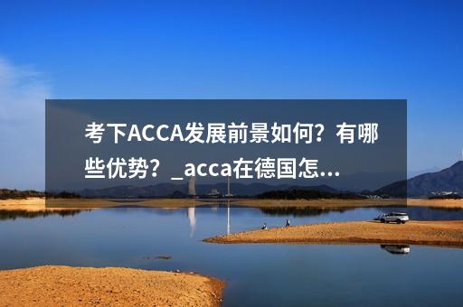 考下ACCA发展前景如何？有哪些优势？_acca在德国怎么样-第1张-会计-希子网