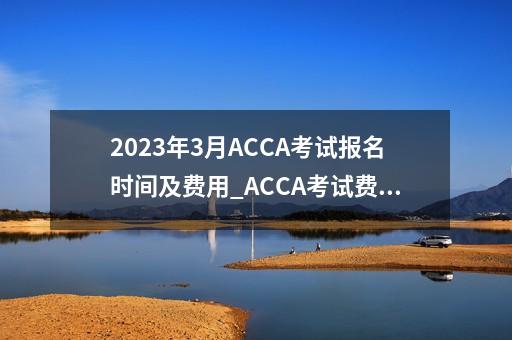2023年3月ACCA考试报名时间及费用_ACCA考试费用为什么阶段不同-第1张-会计-希子网