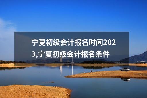 宁夏初级会计报名时间2023,宁夏初级会计报名条件-第1张-会计-希子网
